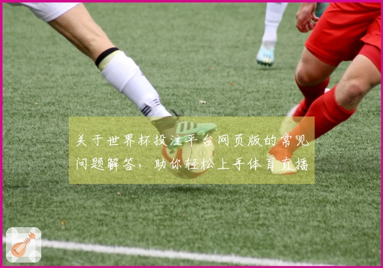 关于世界杯投注平台网页版的常见问题解答，助你轻松上手体育直播平台
