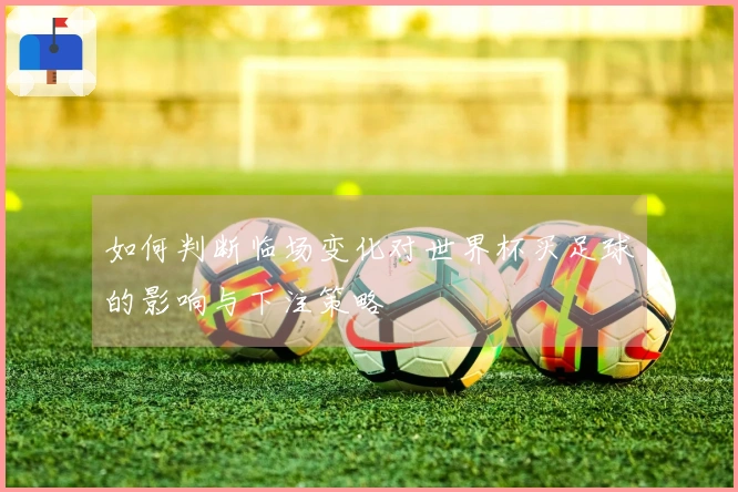 如何判断临场变化对世界杯买足球的影响与下注策略