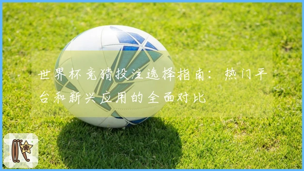世界杯竞猜投注选择指南:热门平台和新兴应用的全面对比
