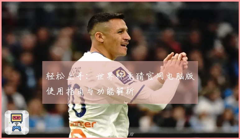 轻松上手：世界杯竞猜官网电脑版使用指南与功能解析