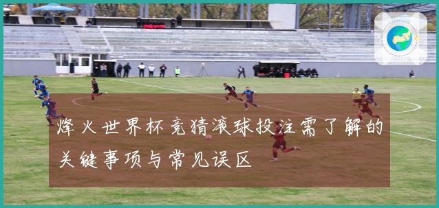 烽火世界杯竞猜滚球投注需了解的关键事项与常见误区