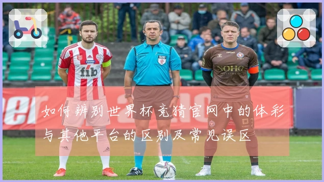 如何辨别世界杯竞猜官网中的体彩与其他平台的区别及常见误区