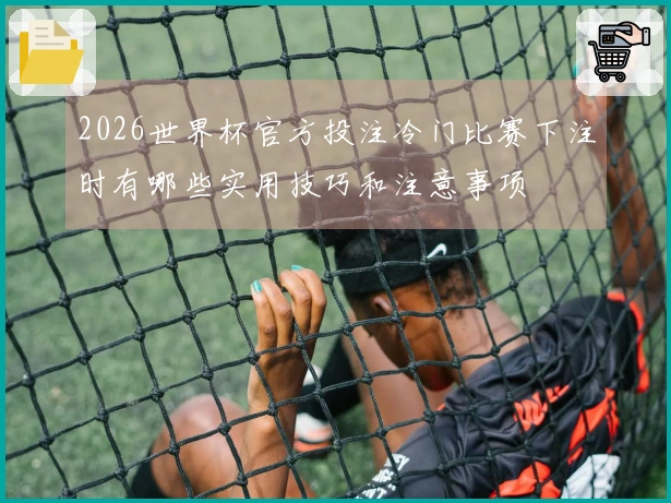 2026世界杯官方投注冷门比赛下注时有哪些实用技巧和注意事项