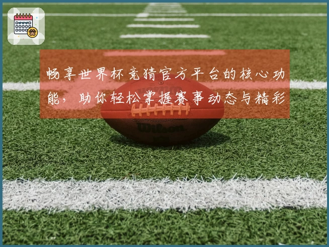 畅享世界杯竞猜官方平台的核心功能，助你轻松掌握赛事动态与精彩直播体验