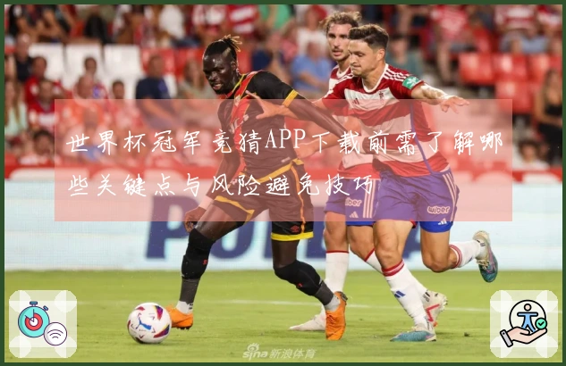 世界杯冠军竞猜APP下载前需了解哪些关键点与风险避免技巧