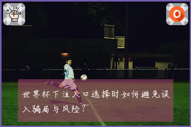 世界杯下注入口选择时如何避免误入骗局与风险？
