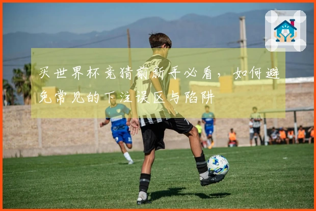 买世界杯竞猜前新手必看，如何避免常见的下注误区与陷阱
