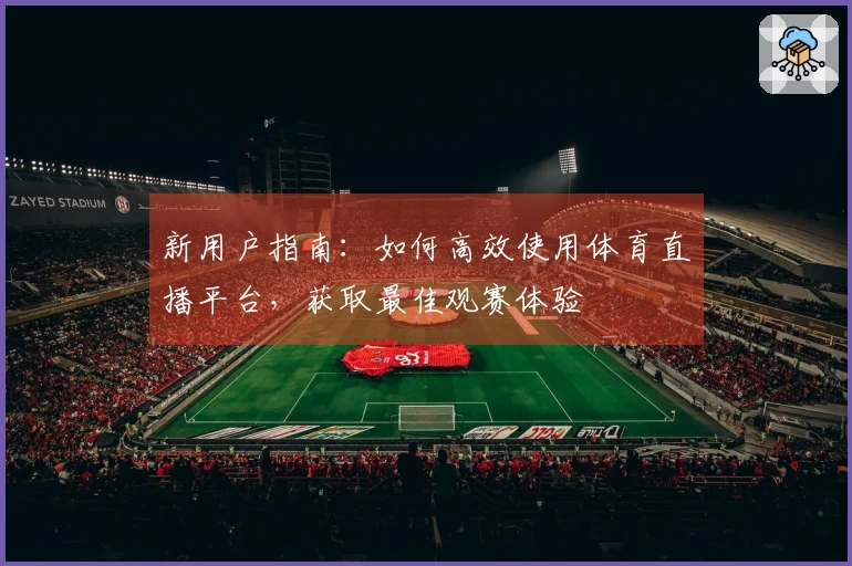 新用户指南：如何高效使用体育直播平台，获取最佳观赛体验