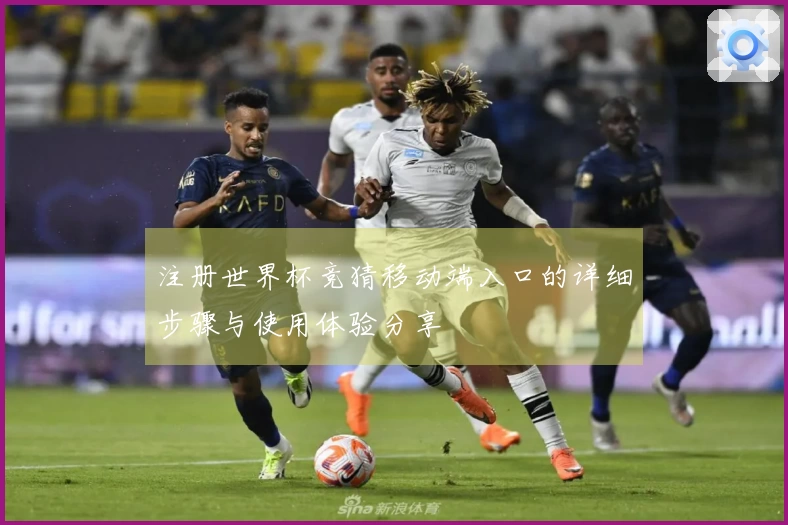 注册世界杯竞猜移动端入口的详细步骤与使用体验分享