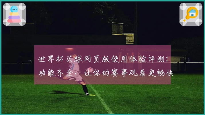 世界杯买球网页版使用体验评测：功能齐全，让你的赛事观看更畅快