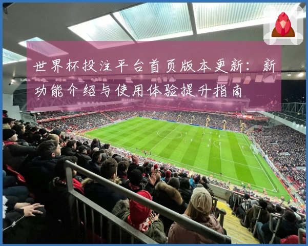 世界杯投注平台首页版本更新：新功能介绍与使用体验提升指南