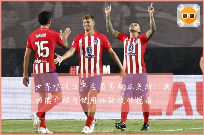 世界杯投注平台首页版本更新：新功能介绍与使用体验提升指南