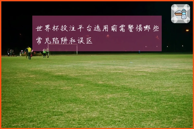 世界杯投注平台选用前需警惕哪些常见陷阱和误区