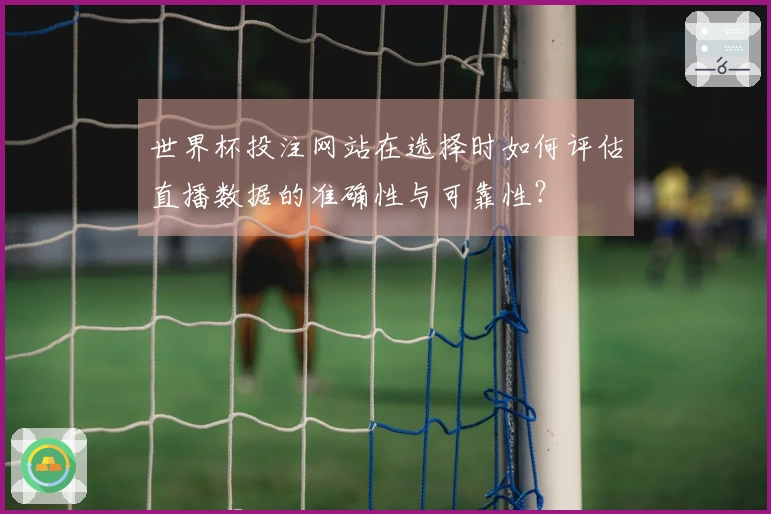 世界杯投注网站在选择时如何评估直播数据的准确性与可靠性？
