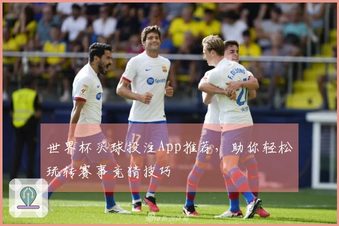 世界杯买球投注App推荐，助你轻松玩转赛事竞猜技巧