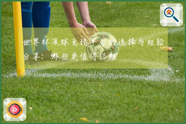 世界杯滚球竞猜平台的选择与经验分享：哪些更值得信赖