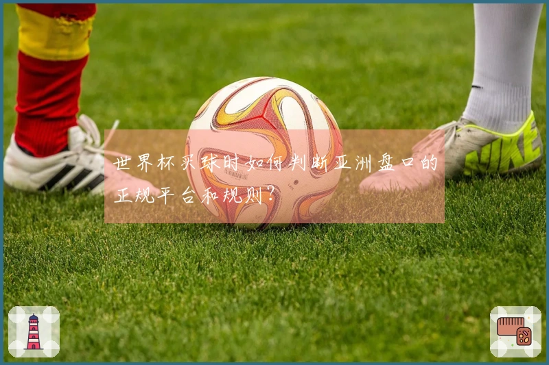 世界杯买球时如何判断亚洲盘口的正规平台和规则?
