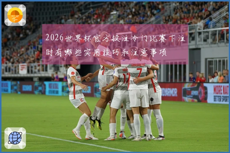 2026世界杯官方投注冷门比赛下注时有哪些实用技巧和注意事项