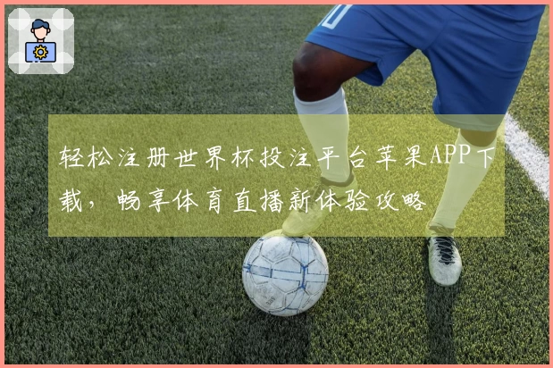 轻松注册世界杯投注平台苹果APP下载，畅享体育直播新体验攻略