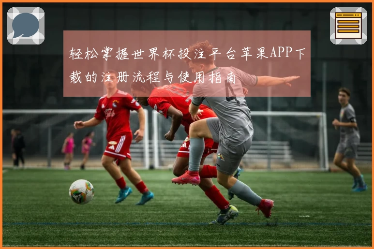 轻松掌握世界杯投注平台苹果APP下载的注册流程与使用指南