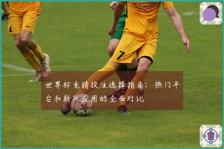 世界杯竞猜投注选择指南：热门平台和新兴应用的全面对比