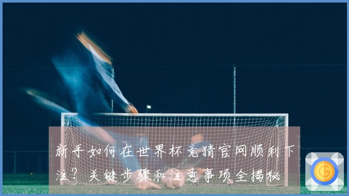 新手如何在世界杯竞猜官网顺利下注？关键步骤和注意事项全揭秘