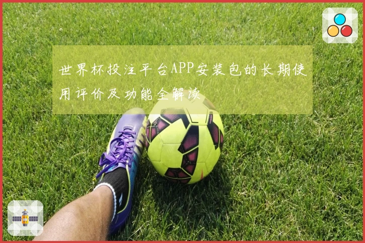 世界杯投注平台APP安装包的长期使用评价及功能全解读