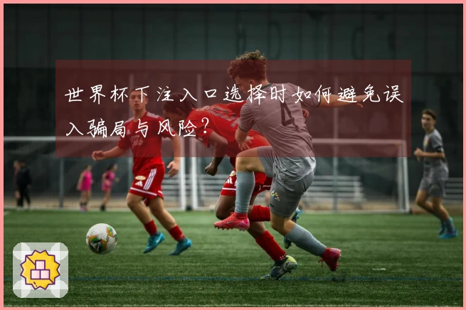 世界杯下注入口选择时如何避免误入骗局与风险？