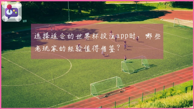 选择适合的世界杯投注app时，哪些老玩家的经验值得借鉴？