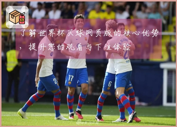 了解世界杯买球网页版的核心优势，提升您的观看与下注体验