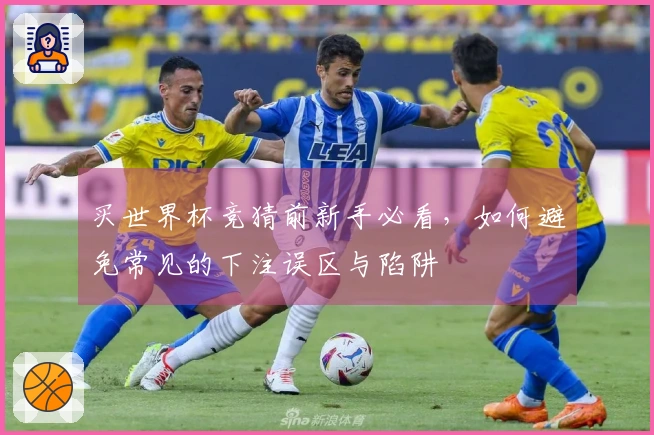 买世界杯竞猜前新手必看，如何避免常见的下注误区与陷阱
