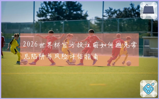 2026世界杯官方投注前如何避免常见陷阱与风险评估指南