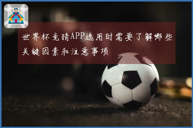 世界杯竞猜APP选用时需要了解哪些关键因素和注意事项