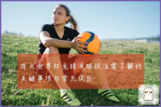 烽火世界杯竞猜滚球投注需了解的关键事项与常见误区