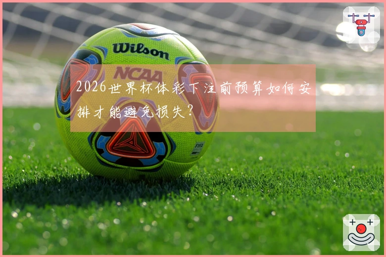 2026世界杯体彩下注前预算如何安排才能避免损失？